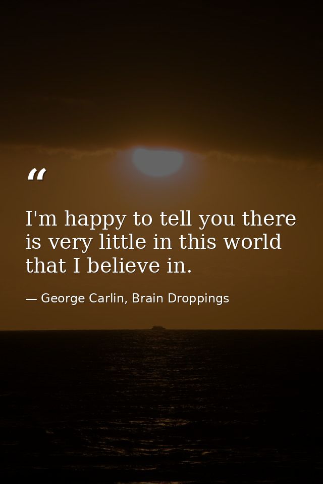 I'm happy to tell you there is very little in this world that I believe in. — George Carlin, Brain Droppings