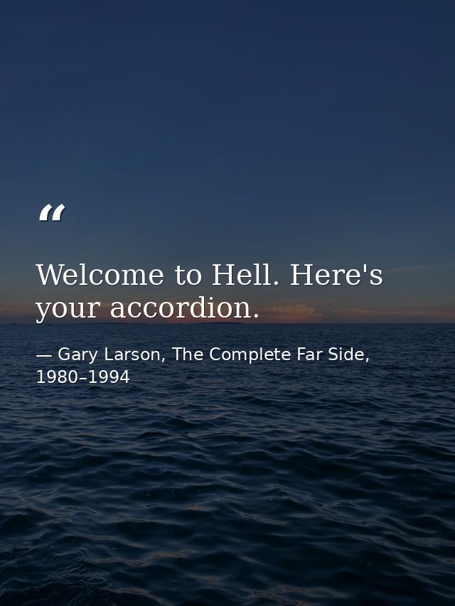 Welcome to Hell. Here's your accordion. — Gary Larson, The Complete Far Side, 1980–1994