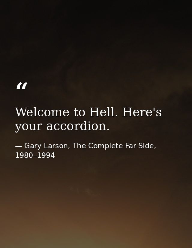 Welcome to Hell. Here's your accordion. — Gary Larson, The Complete Far Side, 1980–1994