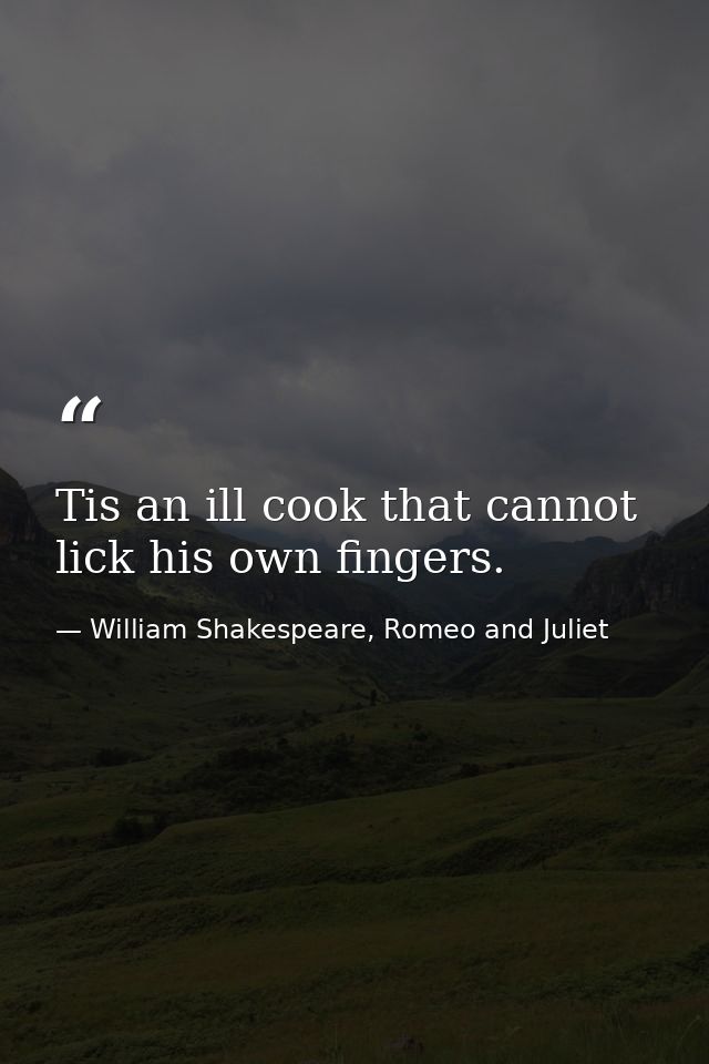 Tis an ill cook that cannot lick his own fingers. — William Shakespeare, Romeo and Juliet