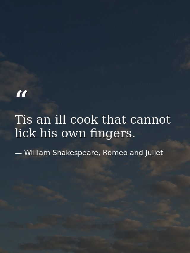 Tis an ill cook that cannot lick his own fingers. — William Shakespeare, Romeo and Juliet