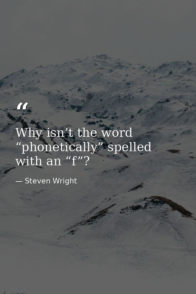 Why isn’t the word “phonetically” spelled with an “f”? — Steven Wright