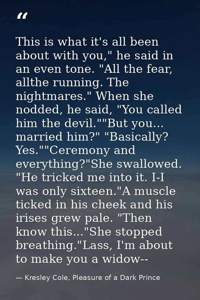 This is what it's all been about with you," he said in an even tone. "All the fear, allthe running. The nightmares." Whe — Kresley Cole, Pleasure of a Dark Prince