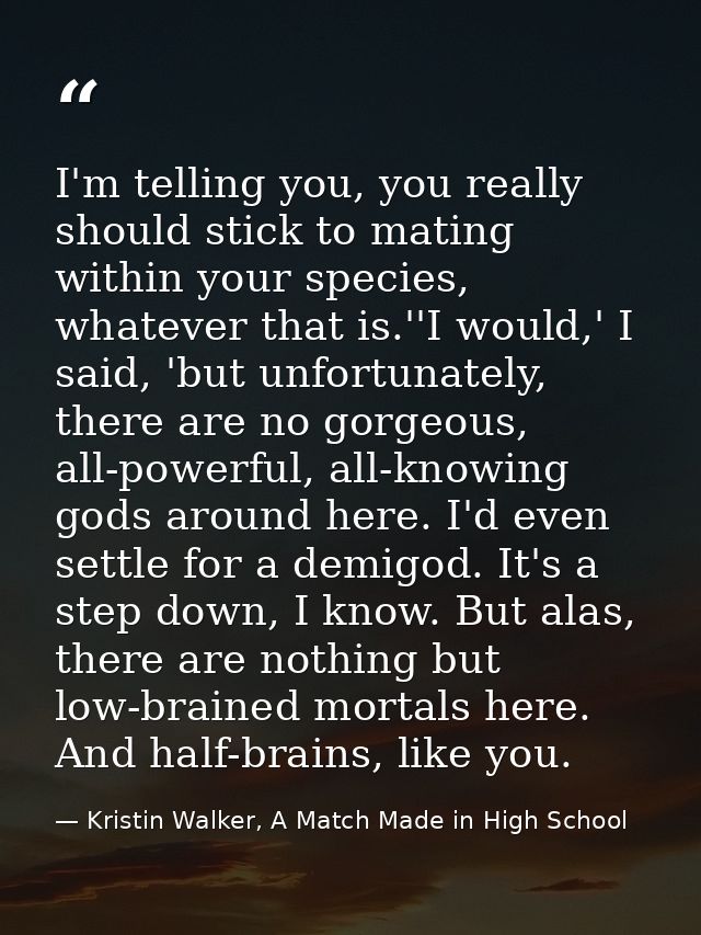 I'm telling you, you really should stick to mating within your species, whatever that is.''I would,' I said, 'but unfort — Kristin Walker, A Match Made in High School