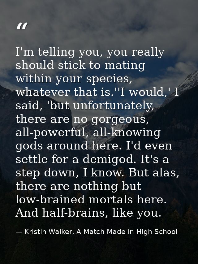 I'm telling you, you really should stick to mating within your species, whatever that is.''I would,' I said, 'but unfort — Kristin Walker, A Match Made in High School
