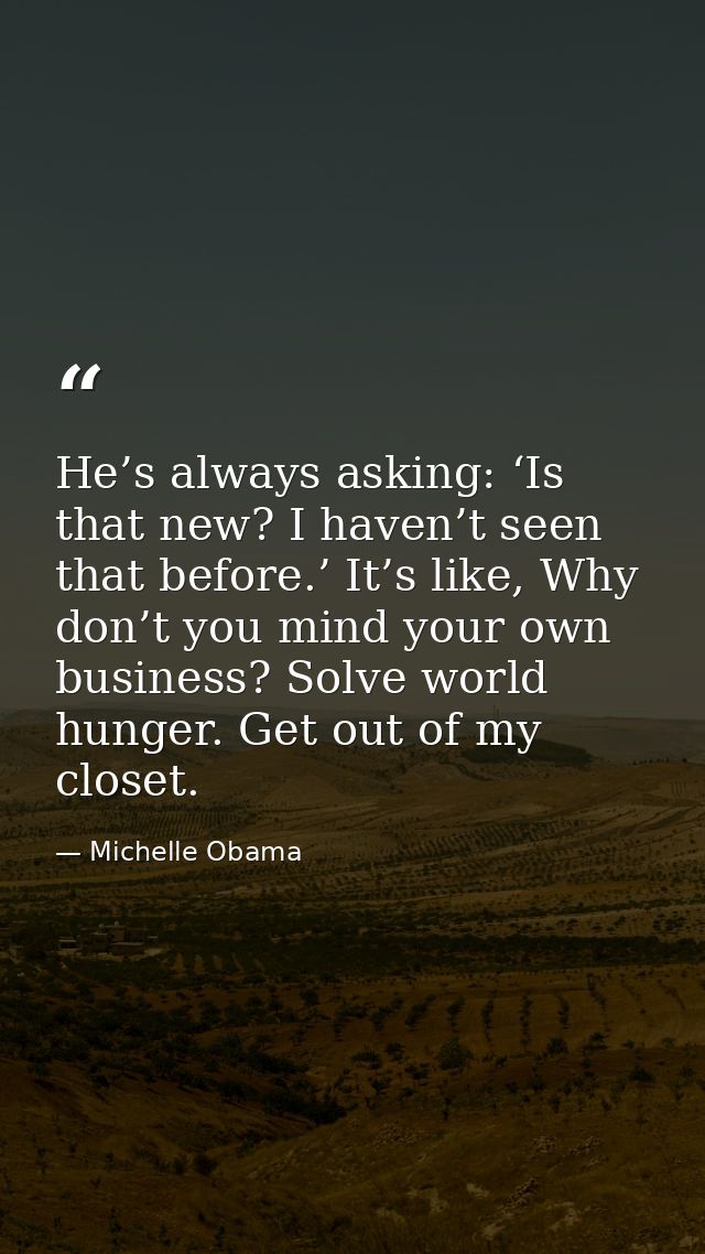 He’s always asking: ‘Is that new? I haven’t seen that before.’ It’s like, Why don’t you mind your own business? Solve wo — Michelle Obama