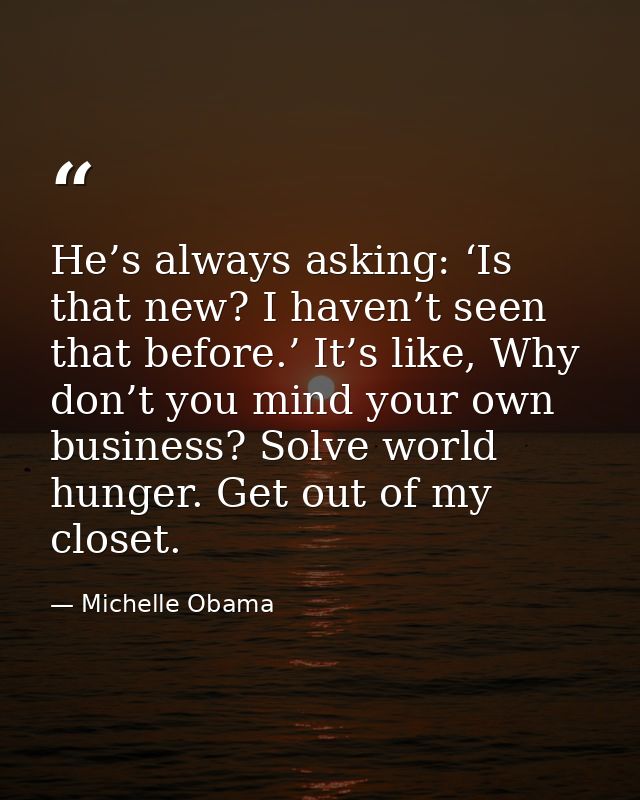 He’s always asking: ‘Is that new? I haven’t seen that before.’ It’s like, Why don’t you mind your own business? Solve wo — Michelle Obama
