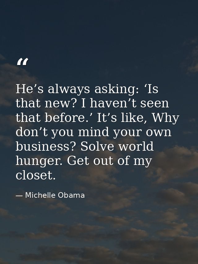 He’s always asking: ‘Is that new? I haven’t seen that before.’ It’s like, Why don’t you mind your own business? Solve wo — Michelle Obama
