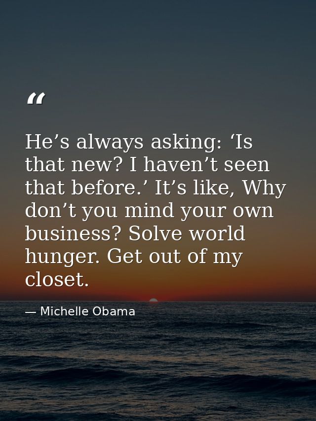 He’s always asking: ‘Is that new? I haven’t seen that before.’ It’s like, Why don’t you mind your own business? Solve wo — Michelle Obama