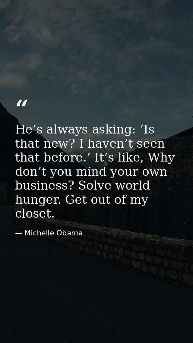He’s always asking: ‘Is that new? I haven’t seen that before.’ It’s like, Why don’t you mind your own business? Solve wo — Michelle Obama