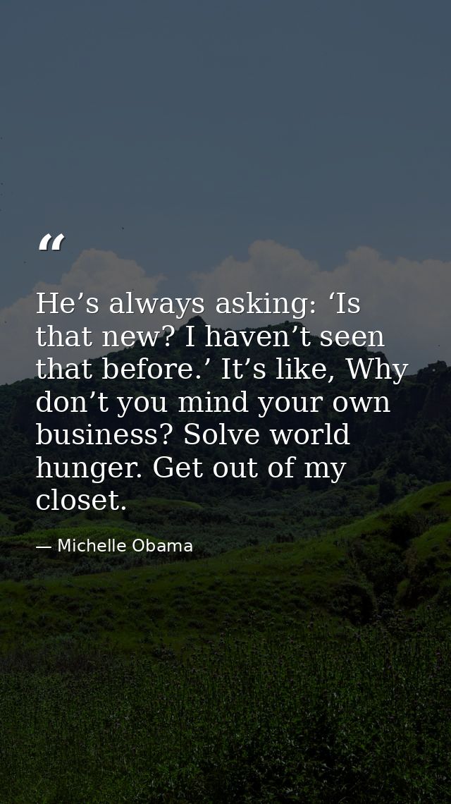 He’s always asking: ‘Is that new? I haven’t seen that before.’ It’s like, Why don’t you mind your own business? Solve wo — Michelle Obama