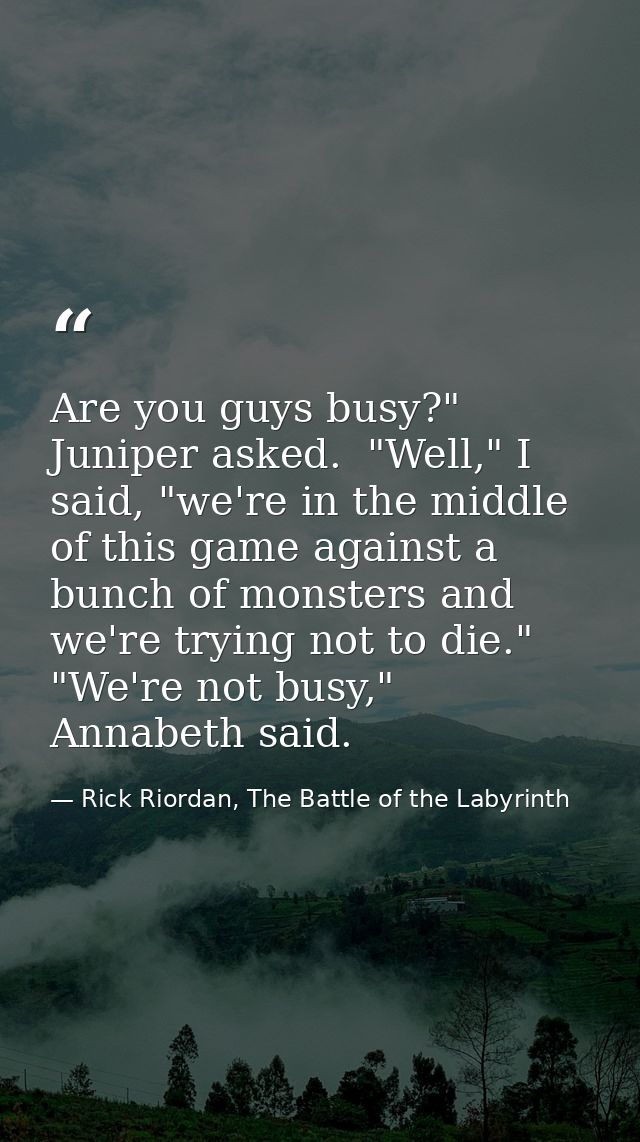 Are you guys busy?" Juniper asked.  "Well," I said, "we're in the middle of this game against a bunch of monsters and we — Rick Riordan, The Battle of the Labyrinth