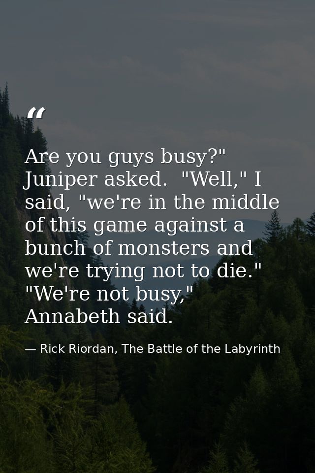 Are you guys busy?" Juniper asked.  "Well," I said, "we're in the middle of this game against a bunch of monsters and we — Rick Riordan, The Battle of the Labyrinth