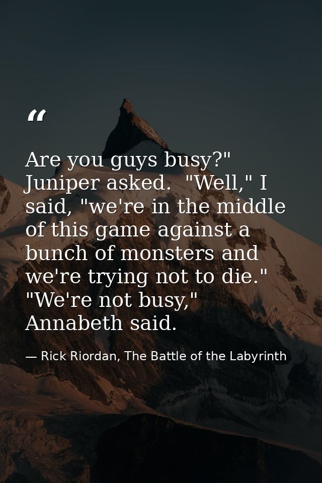 Are you guys busy?" Juniper asked.  "Well," I said, "we're in the middle of this game against a bunch of monsters and we — Rick Riordan, The Battle of the Labyrinth