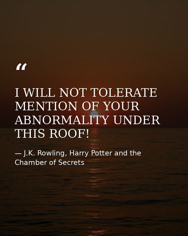 I WILL NOT TOLERATE MENTION OF YOUR ABNORMALITY UNDER THIS ROOF! — J.K. Rowling, Harry Potter and the Chamber of Secrets