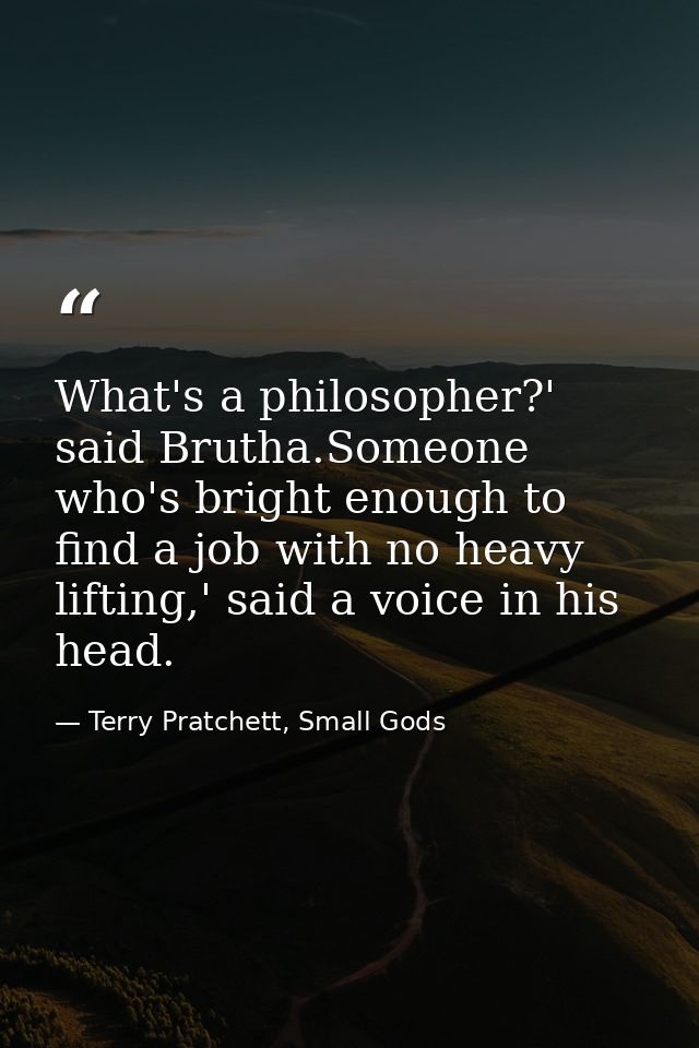 What's a philosopher?' said Brutha.Someone who's bright enough to find a job with no heavy lifting,' said a voice in his — Terry Pratchett, Small Gods
