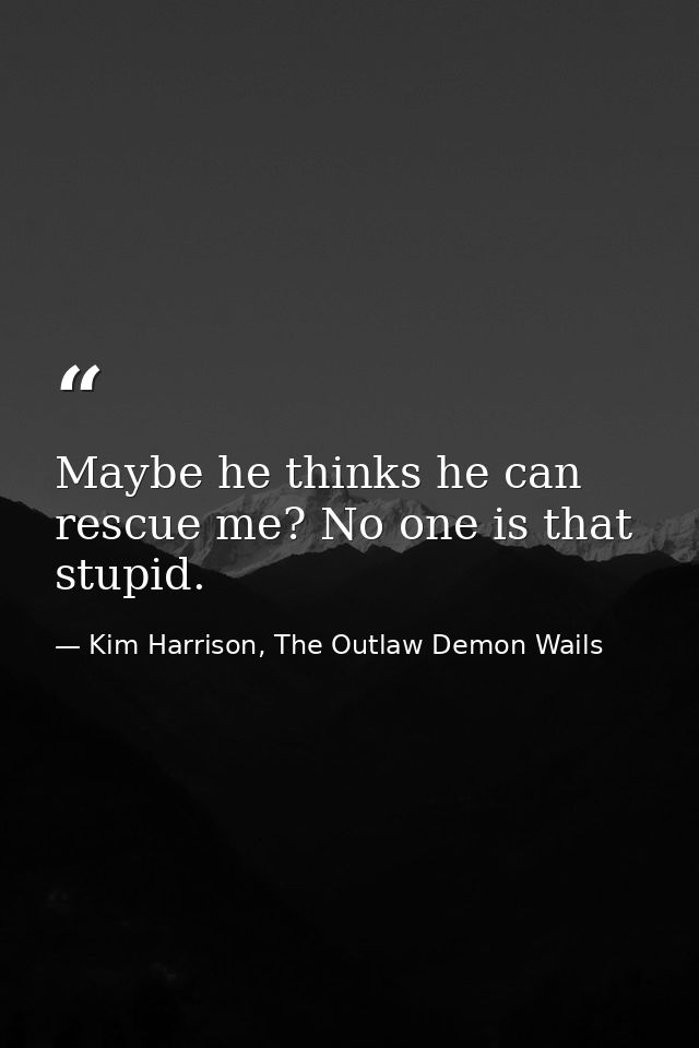 Maybe he thinks he can rescue me? No one is that stupid. — Kim Harrison, The Outlaw Demon Wails