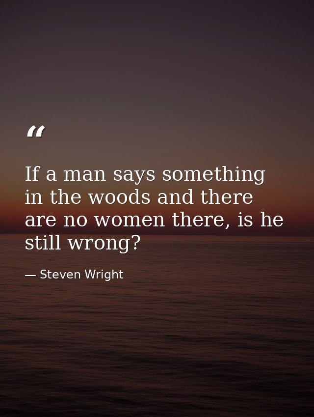If a man says something in the woods and there are no women there, is he still wrong? — Steven Wright