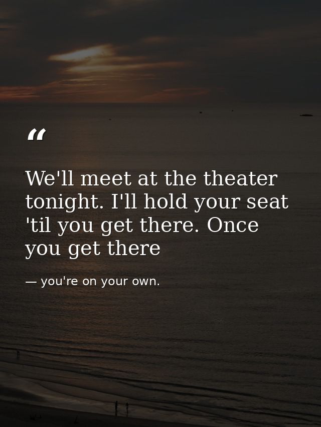 We'll meet at the theater tonight. I'll hold your seat 'til you get there. Once you get there — you're on your own.