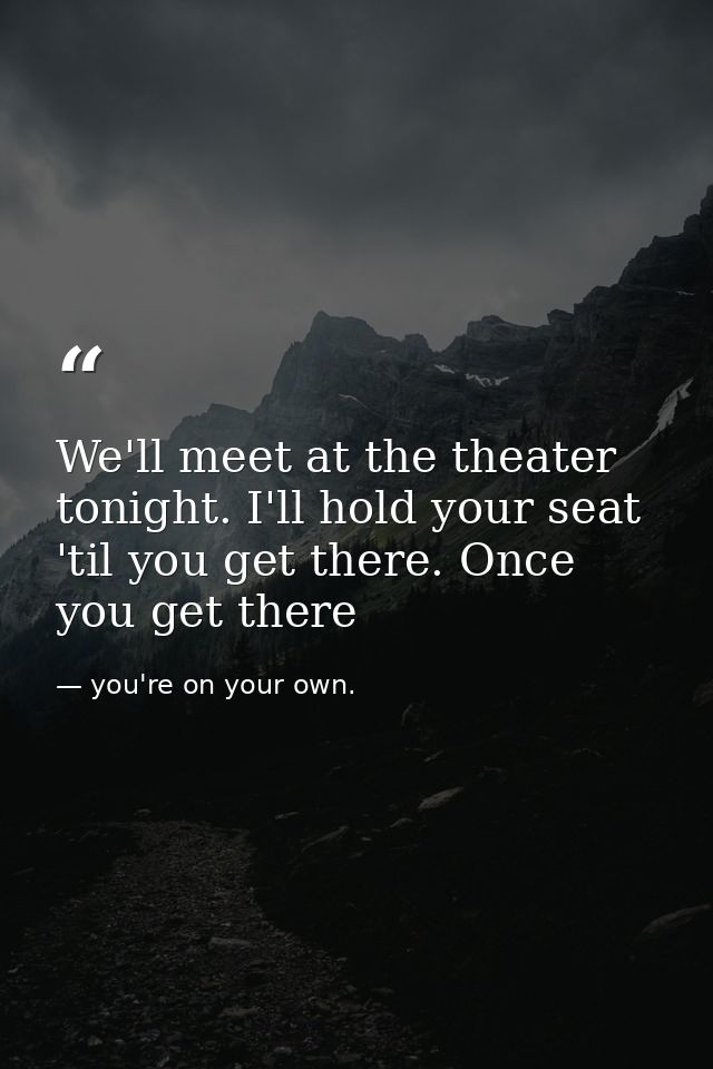 We'll meet at the theater tonight. I'll hold your seat 'til you get there. Once you get there — you're on your own.