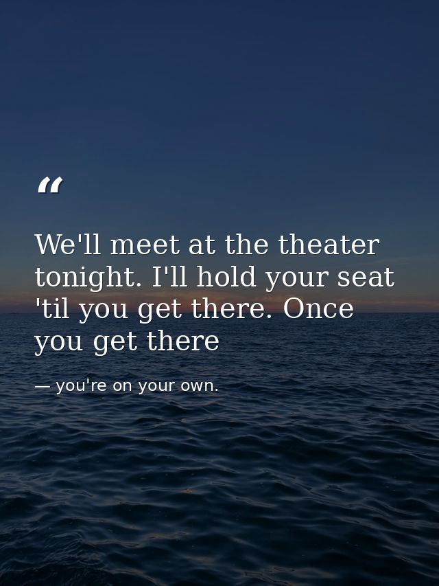 We'll meet at the theater tonight. I'll hold your seat 'til you get there. Once you get there — you're on your own.