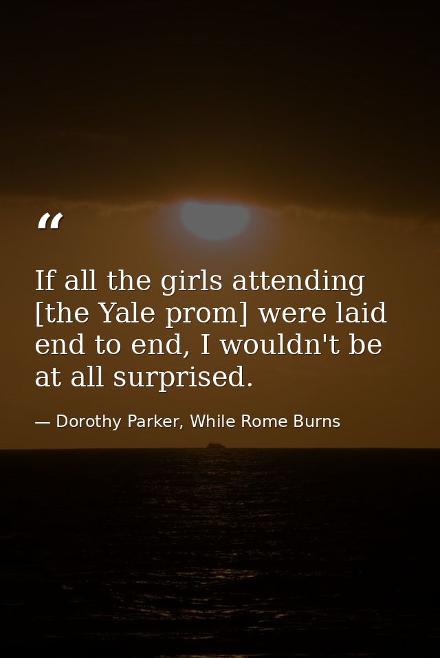 If all the girls attending [the Yale prom] were laid end to end, I wouldn't be at all surprised. — Dorothy Parker, While Rome Burns