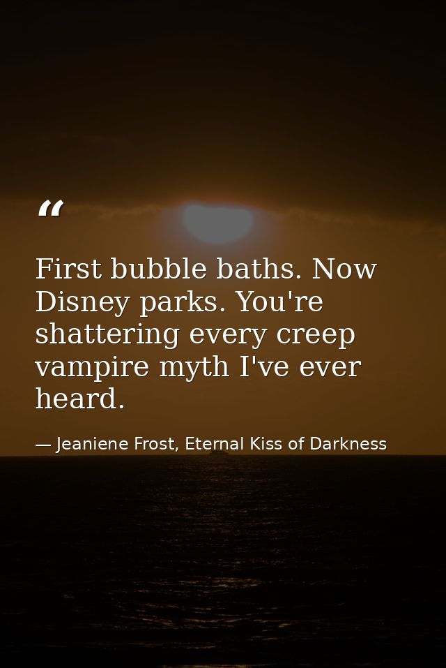 First bubble baths. Now Disney parks. You're shattering every creep vampire myth I've ever heard. — Jeaniene Frost, Eternal Kiss of Darkness