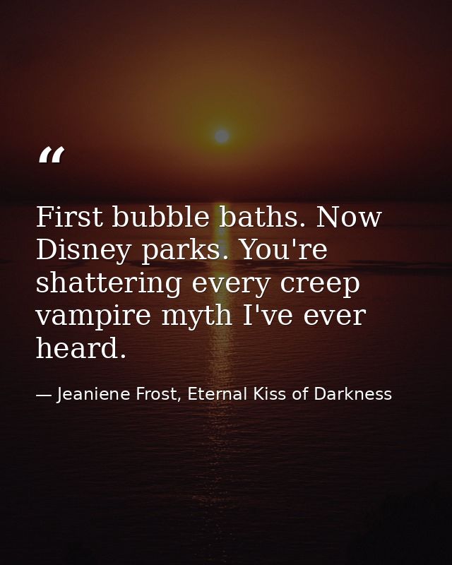 First bubble baths. Now Disney parks. You're shattering every creep vampire myth I've ever heard. — Jeaniene Frost, Eternal Kiss of Darkness