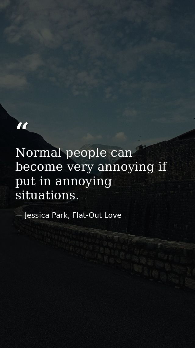 Normal people can become very annoying if put in annoying situations. — Jessica Park, Flat-Out Love