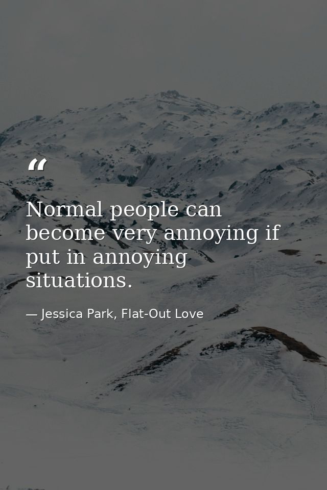 Normal people can become very annoying if put in annoying situations. — Jessica Park, Flat-Out Love