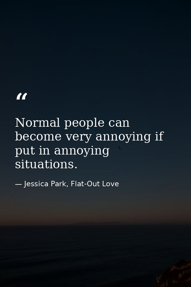 Normal people can become very annoying if put in annoying situations. — Jessica Park, Flat-Out Love