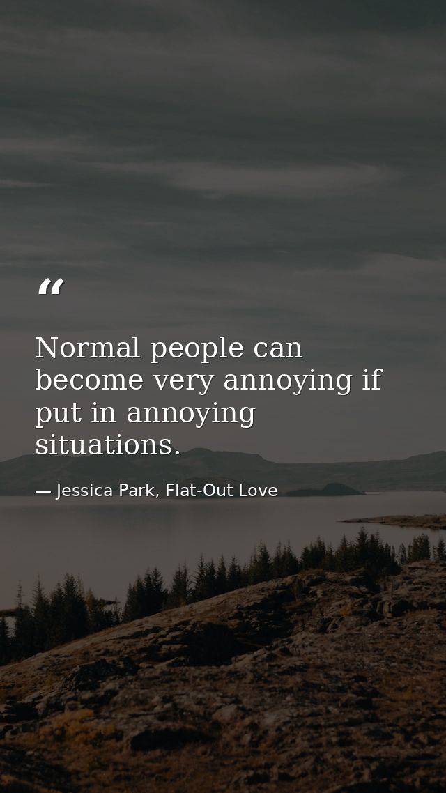 Normal people can become very annoying if put in annoying situations. — Jessica Park, Flat-Out Love