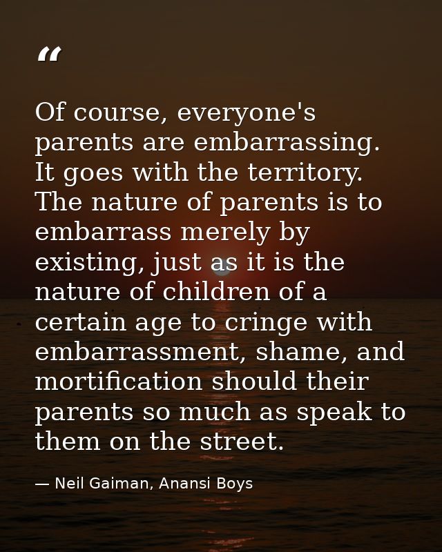 Of course, everyone's parents are embarrassing. It goes with the territory. The nature of parents is to embarrass merely — Neil Gaiman, Anansi Boys