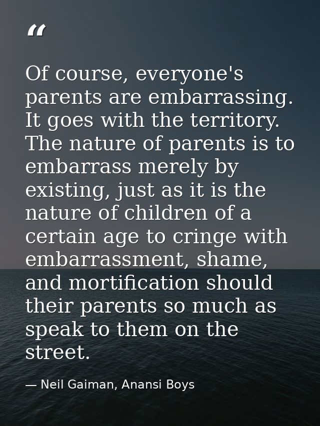 Of course, everyone's parents are embarrassing. It goes with the territory. The nature of parents is to embarrass merely — Neil Gaiman, Anansi Boys