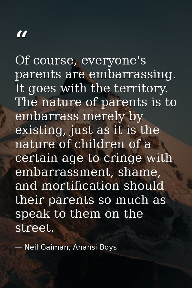 Of course, everyone's parents are embarrassing. It goes with the territory. The nature of parents is to embarrass merely — Neil Gaiman, Anansi Boys