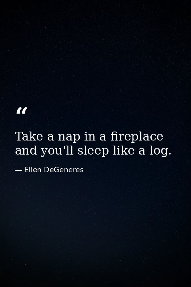 Take a nap in a fireplace and you'll sleep like a log. — Ellen DeGeneres