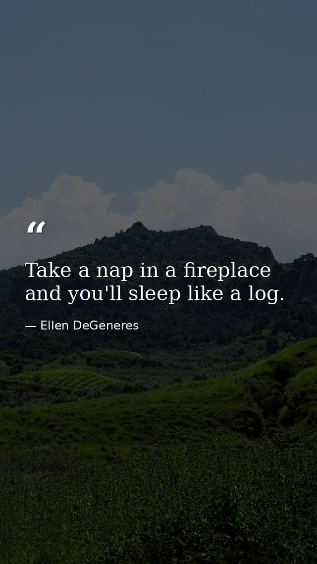 Take a nap in a fireplace and you'll sleep like a log. — Ellen DeGeneres