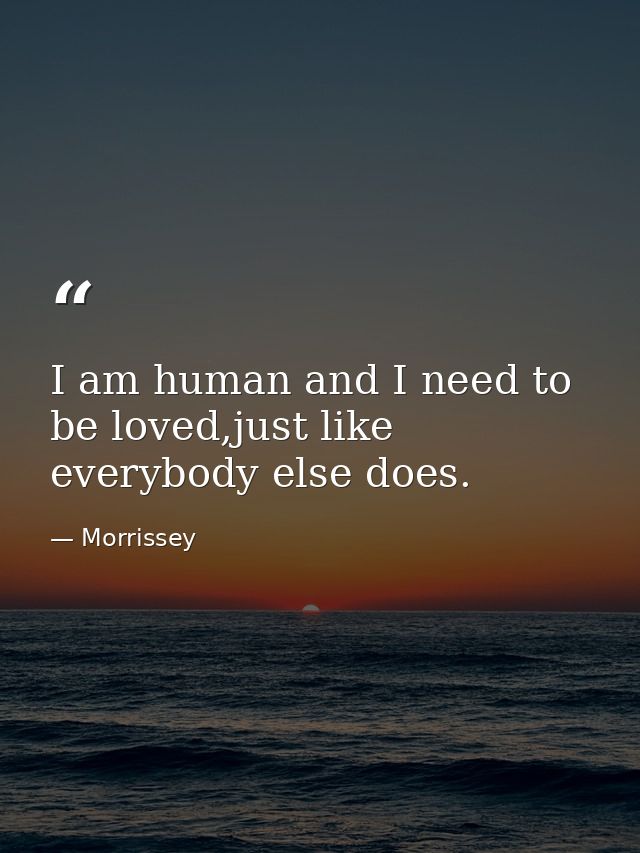 I am human and I need to be loved,just like everybody else does. — Morrissey