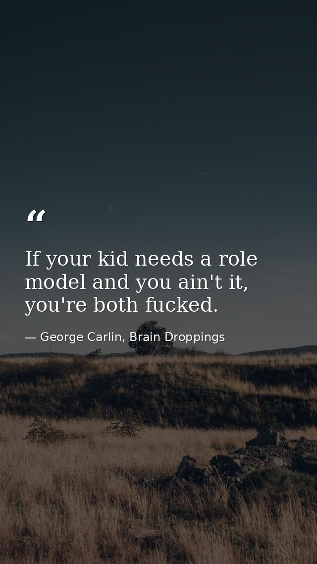 If your kid needs a role model and you ain't it, you're both fucked. — George Carlin, Brain Droppings