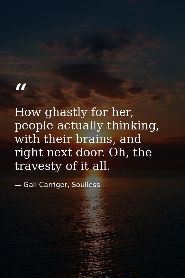 How ghastly for her, people actually thinking, with their brains, and right next door. Oh, the travesty of it all. — Gail Carriger, Soulless