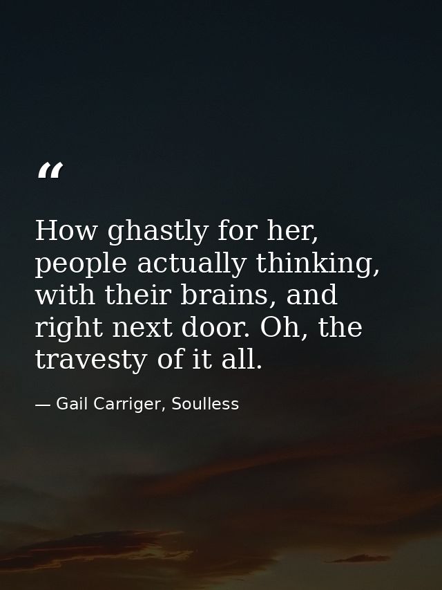 How ghastly for her, people actually thinking, with their brains, and right next door. Oh, the travesty of it all. — Gail Carriger, Soulless