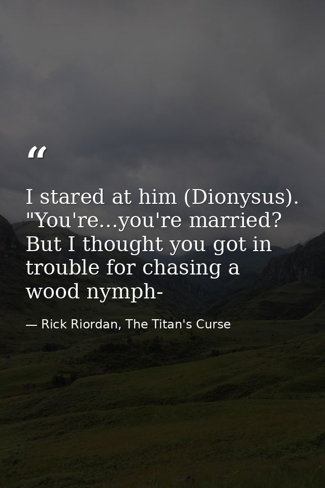 I stared at him (Dionysus). "You're...you're married? But I thought you got in trouble for chasing a wood nymph- — Rick Riordan, The Titan's Curse
