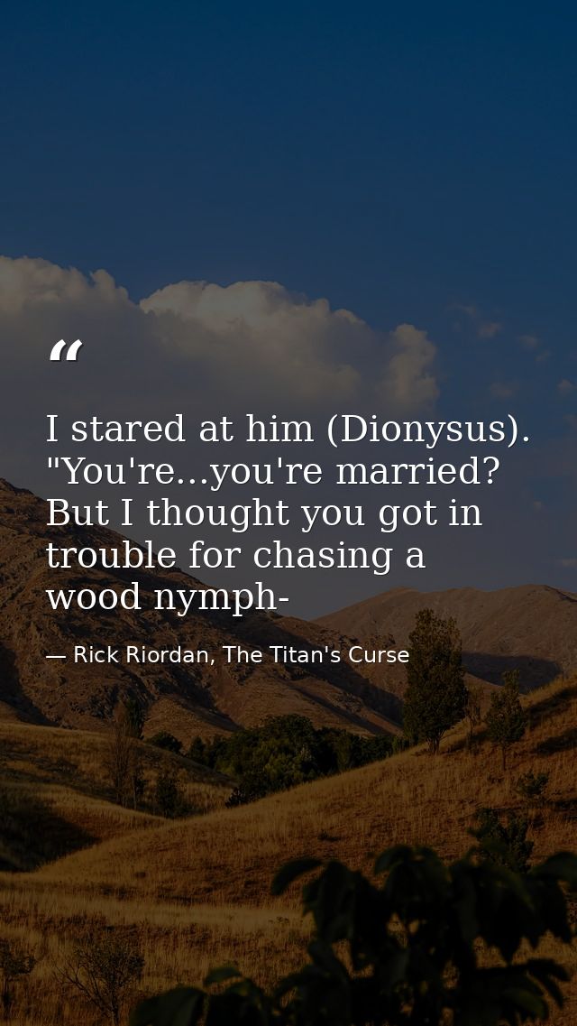I stared at him (Dionysus). "You're...you're married? But I thought you got in trouble for chasing a wood nymph- — Rick Riordan, The Titan's Curse