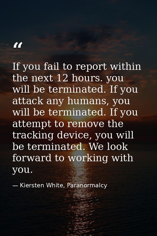 If you fail to report within the next 12 hours. you will be terminated. If you attack any humans, you will be terminated — Kiersten White, Paranormalcy