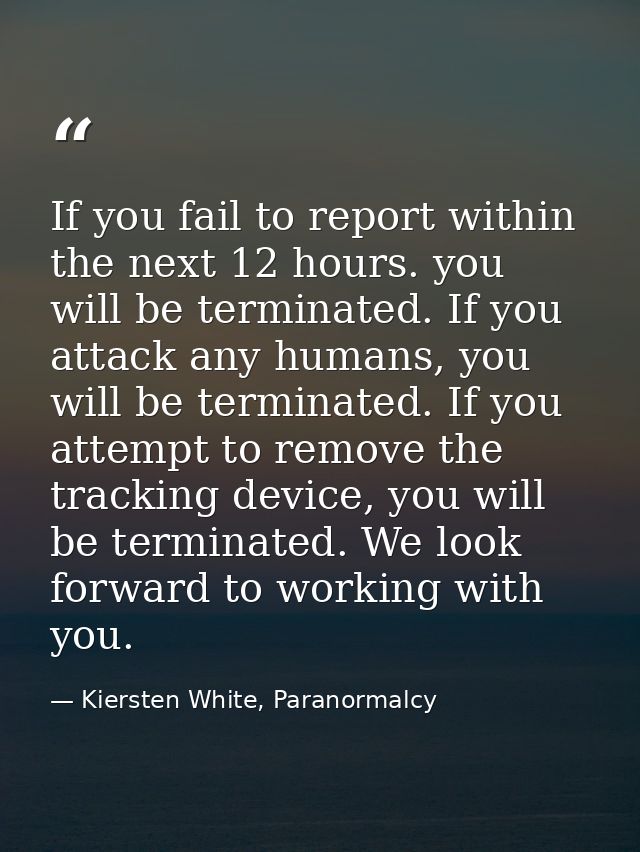 If you fail to report within the next 12 hours. you will be terminated. If you attack any humans, you will be terminated — Kiersten White, Paranormalcy