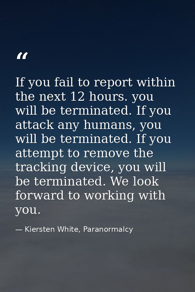 If you fail to report within the next 12 hours. you will be terminated. If you attack any humans, you will be terminated — Kiersten White, Paranormalcy