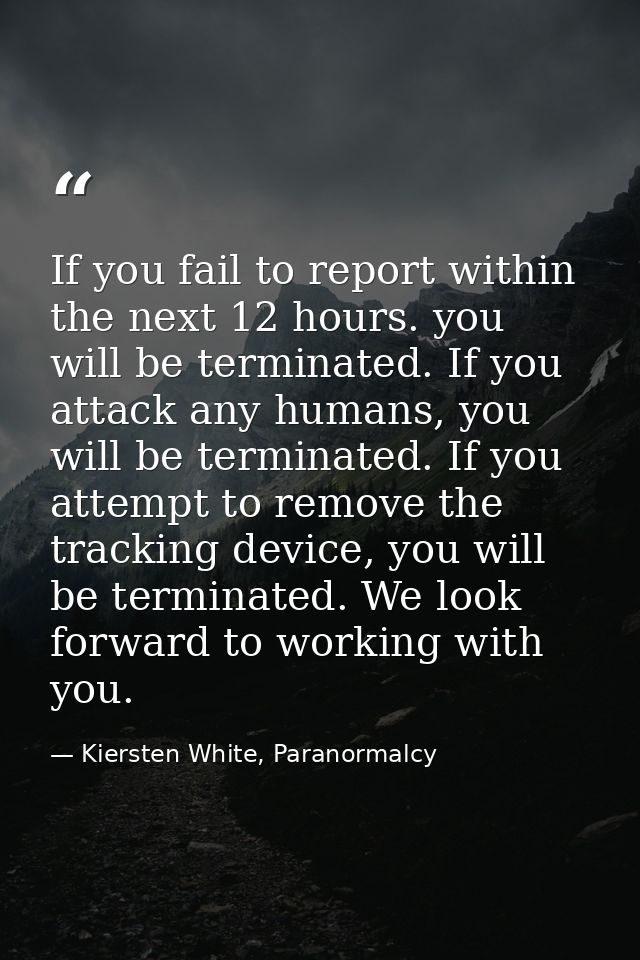 If you fail to report within the next 12 hours. you will be terminated. If you attack any humans, you will be terminated — Kiersten White, Paranormalcy