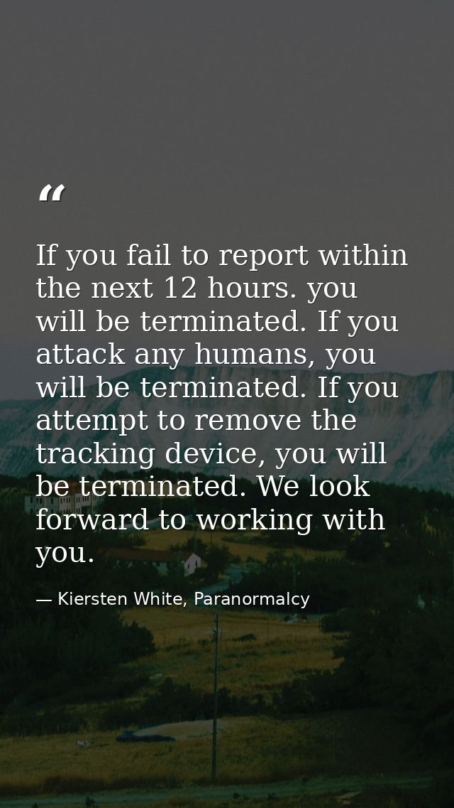 If you fail to report within the next 12 hours. you will be terminated. If you attack any humans, you will be terminated — Kiersten White, Paranormalcy