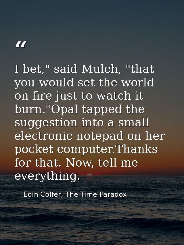 I bet," said Mulch, "that you would set the world on fire just to watch it burn."Opal tapped the suggestion into a small — Eoin Colfer, The Time Paradox