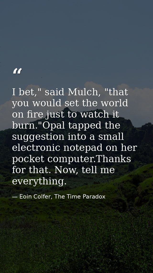 I bet," said Mulch, "that you would set the world on fire just to watch it burn."Opal tapped the suggestion into a small — Eoin Colfer, The Time Paradox